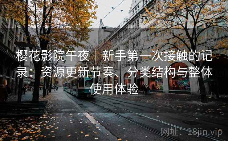 樱花影院午夜|新手第一次接触的记录:资源更新节奏、分类结构与整体使用体验 樱花影院午夜|新手第一次接触的记录:资源更新节奏、分类结构与整体使用体验