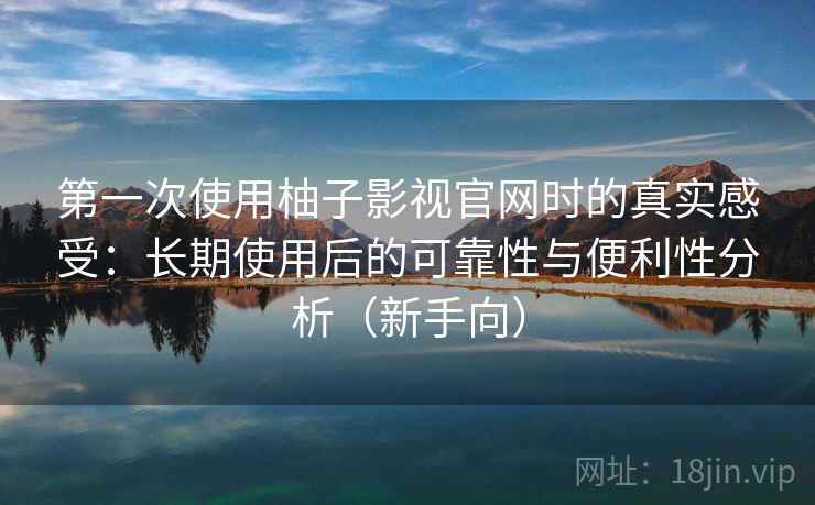 第一次使用柚子影视官网时的真实感受:长期使用后的可靠性与便利性分析(新手向) 第一次使用柚子影视官网时的真实感受:长期使用后的可靠性与便利性分析(新手向)