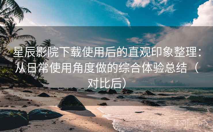 星辰影院下载使用后的直观印象整理:从日常使用角度做的综合体验总结(对比后) 星辰影院下载使用后的直观印象整理:从日常使用角度做的综合体验总结(对比后)