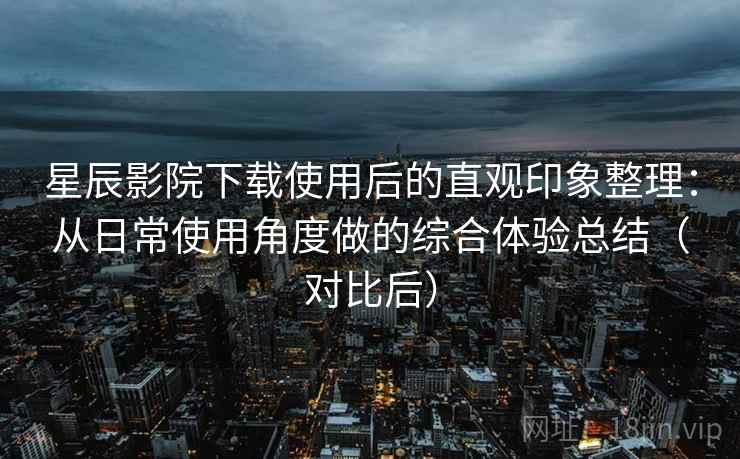 星辰影院下载使用后的直观印象整理:从日常使用角度做的综合体验总结(对比后) 星辰影院下载使用后的直观印象整理:从日常使用角度做的综合体验总结(对比后)