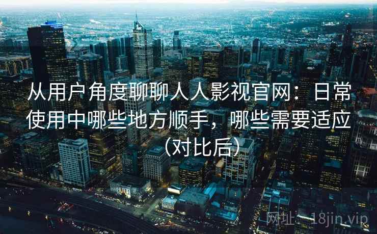 从用户角度聊聊人人影视官网:日常使用中哪些地方顺手,哪些需要适应(对比后) 从用户角度聊聊人人影视官网:日常使用中哪些地方顺手,哪些需要适应(对比后)
