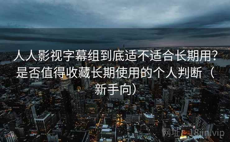 人人影视字幕组到底适不适合长期用？是否值得收藏长期使用的个人判断（新手向）