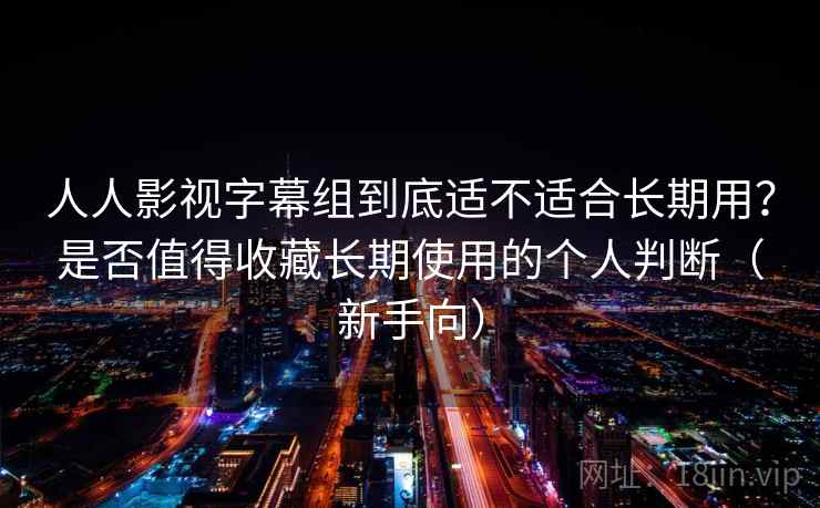 人人影视字幕组到底适不适合长期用？是否值得收藏长期使用的个人判断（新手向）