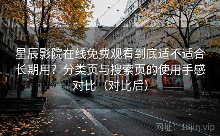 星辰影院在线免费观看到底适不适合长期用？分类页与搜索页的使用手感对比（对比后）