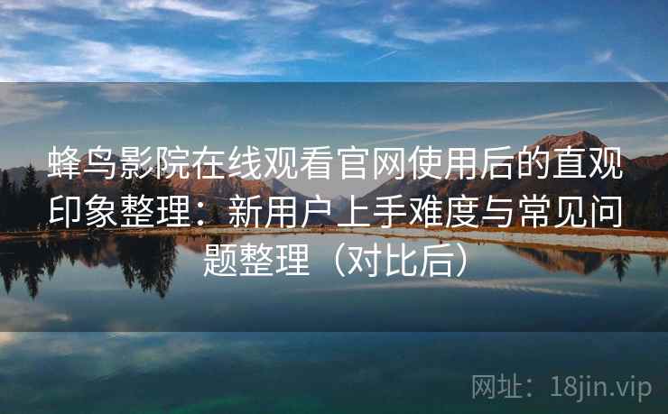 蜂鸟影院在线观看官网使用后的直观印象整理:新用户上手难度与常见问题整理(对比后) 蜂鸟影院在线观看官网使用后的直观印象整理:新用户上手难度与常见问题整理(对比后)