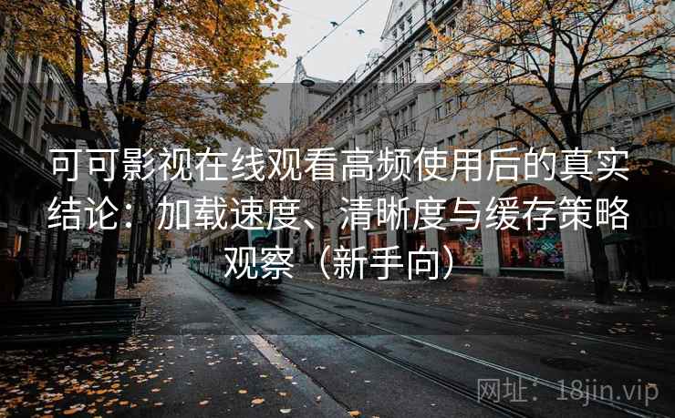 可可影视在线观看高频使用后的真实结论：加载速度、清晰度与缓存策略观察（新手向）