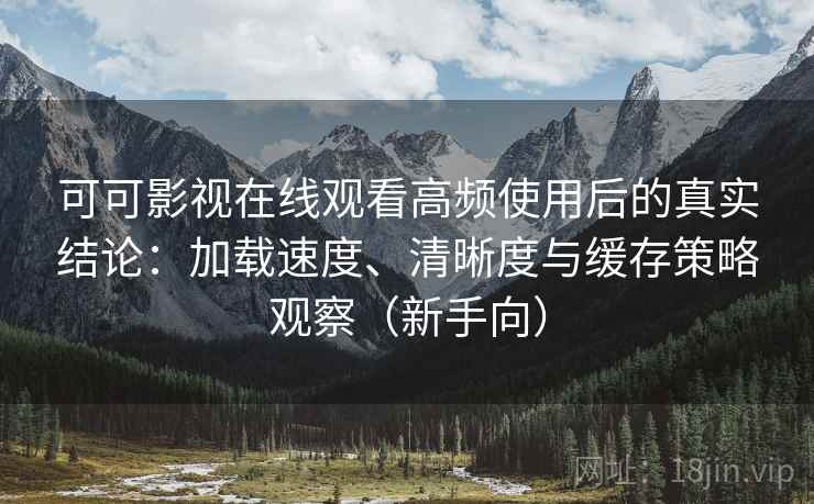 可可影视在线观看高频使用后的真实结论：加载速度、清晰度与缓存策略观察（新手向）