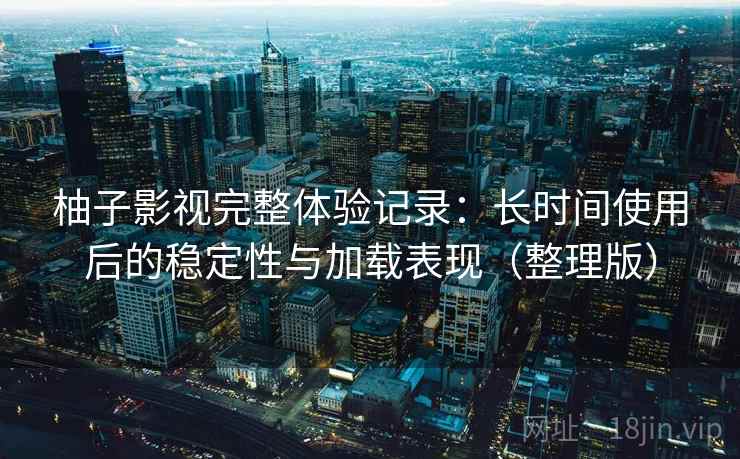 柚子影视完整体验记录:长时间使用后的稳定性与加载表现(整理版) 柚子影视完整体验记录:长时间使用后的稳定性与加载表现(整理版)