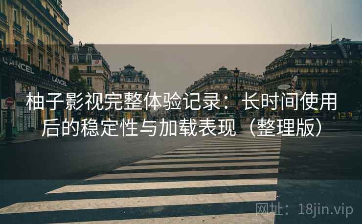 柚子影视完整体验记录:长时间使用后的稳定性与加载表现(整理版) 柚子影视完整体验记录:长时间使用后的稳定性与加载表现(整理版)