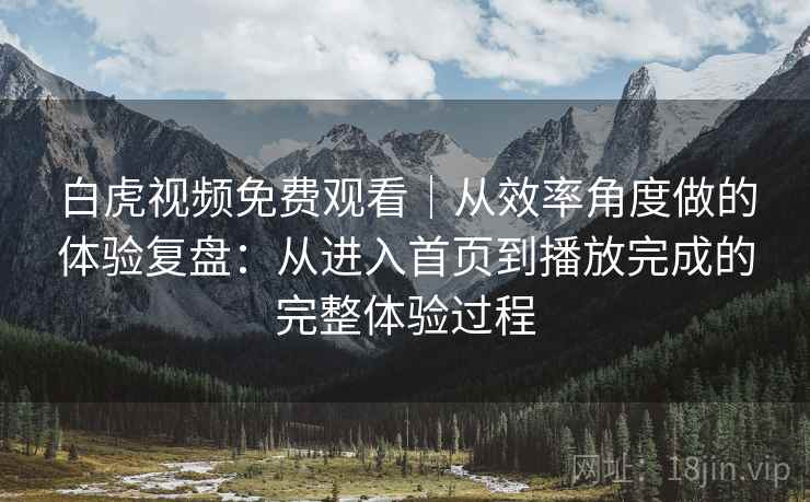 白虎视频免费观看｜从效率角度做的体验复盘：从进入首页到播放完成的完整体验过程