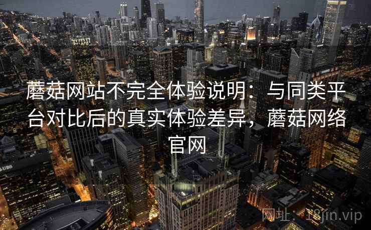 蘑菇网站不完全体验说明：与同类平台对比后的真实体验差异，蘑菇网络官网