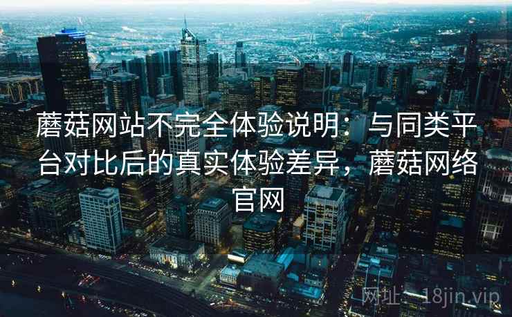 蘑菇网站不完全体验说明：与同类平台对比后的真实体验差异，蘑菇网络官网