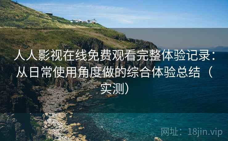 人人影视在线免费观看完整体验记录：从日常使用角度做的综合体验总结（实测）