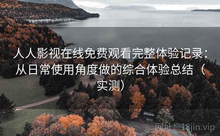 人人影视在线免费观看完整体验记录：从日常使用角度做的综合体验总结（实测）
