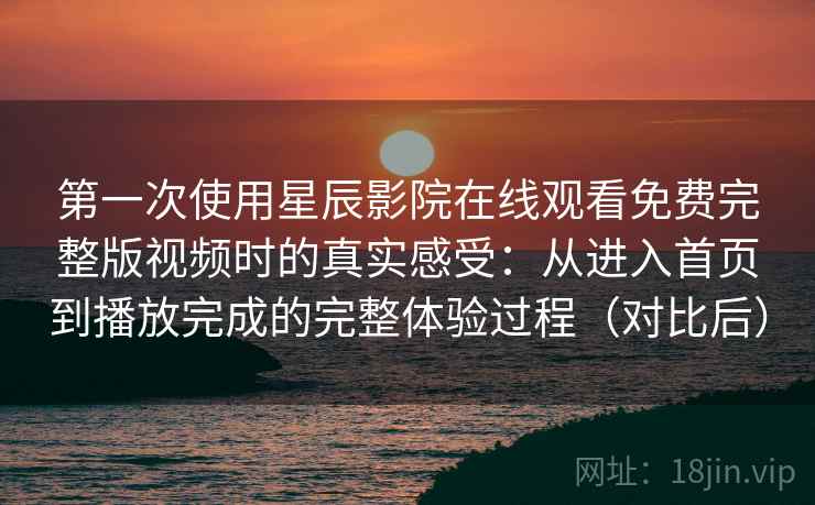 第一次使用星辰影院在线观看免费完整版视频时的真实感受:从进入首页到播放完成的完整体验过程(对比后) 第一次使用星辰影院在线观看免费完整版视频时的真实感受:从进入首页到播放完成的完整体验过程(对比后)