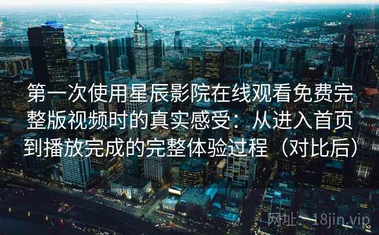 第一次使用星辰影院在线观看免费完整版视频时的真实感受:从进入首页到播放完成的完整体验过程(对比后) 第一次使用星辰影院在线观看免费完整版视频时的真实感受:从进入首页到播放完成的完整体验过程(对比后)
