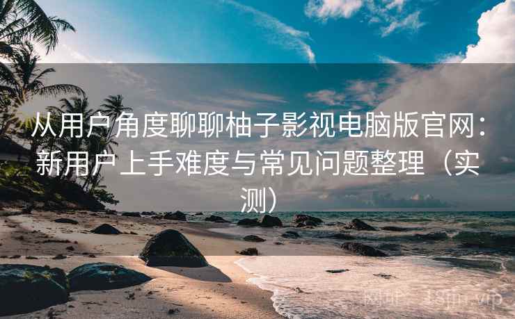从用户角度聊聊柚子影视电脑版官网:新用户上手难度与常见问题整理(实测) 从用户角度聊聊柚子影视电脑版官网:新用户上手难度与常见问题整理(实测)