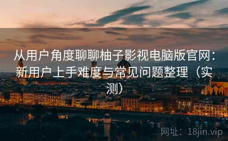 从用户角度聊聊柚子影视电脑版官网:新用户上手难度与常见问题整理(实测) 从用户角度聊聊柚子影视电脑版官网:新用户上手难度与常见问题整理(实测)