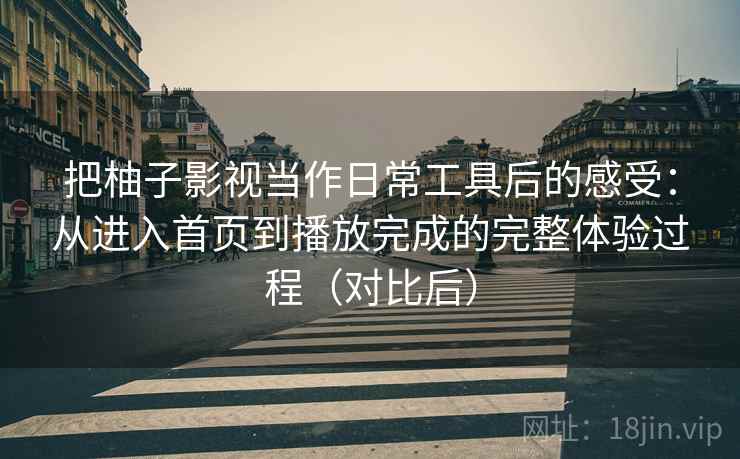 把柚子影视当作日常工具后的感受：从进入首页到播放完成的完整体验过程（对比后）
