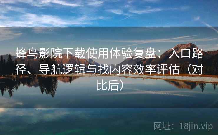 蜂鸟影院下载使用体验复盘:入口路径、导航逻辑与找内容效率评估(对比后) 蜂鸟影院下载使用体验复盘:入口路径、导航逻辑与找内容效率评估(对比后)