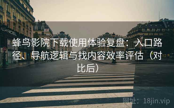 蜂鸟影院下载使用体验复盘:入口路径、导航逻辑与找内容效率评估(对比后) 蜂鸟影院下载使用体验复盘:入口路径、导航逻辑与找内容效率评估(对比后)