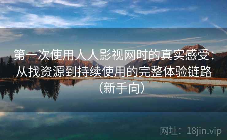 第一次使用人人影视网时的真实感受：从找资源到持续使用的完整体验链路（新手向）