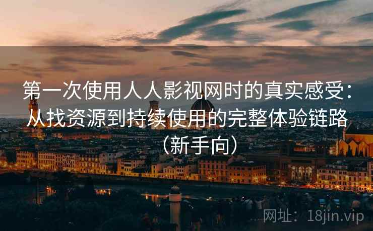 第一次使用人人影视网时的真实感受：从找资源到持续使用的完整体验链路（新手向）