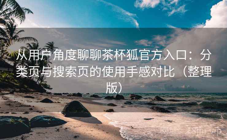 从用户角度聊聊茶杯狐官方入口：分类页与搜索页的使用手感对比（整理版）