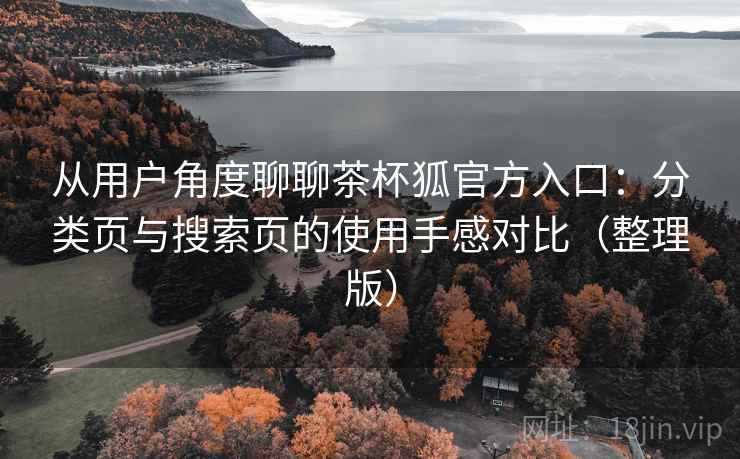 从用户角度聊聊茶杯狐官方入口：分类页与搜索页的使用手感对比（整理版）