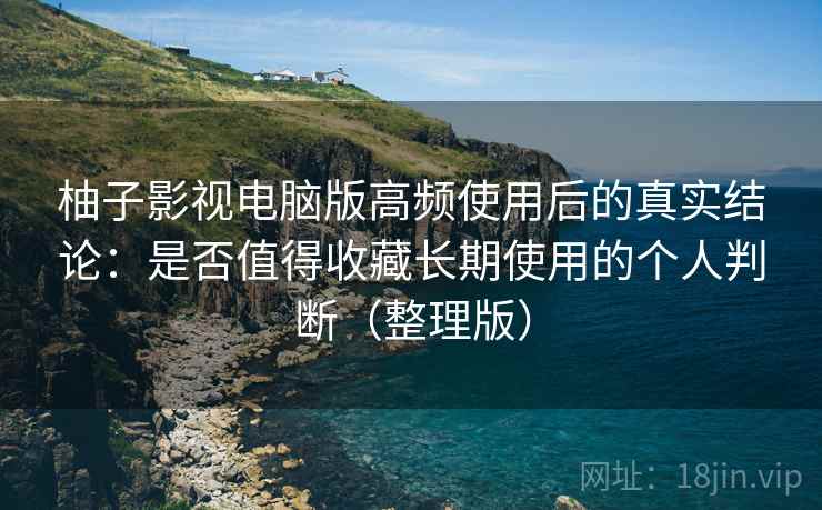 柚子影视电脑版高频使用后的真实结论：是否值得收藏长期使用的个人判断（整理版）