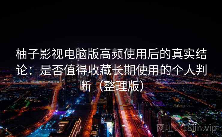 柚子影视电脑版高频使用后的真实结论：是否值得收藏长期使用的个人判断（整理版）