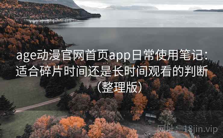 age动漫官网首页app日常使用笔记：适合碎片时间还是长时间观看的判断（整理版）