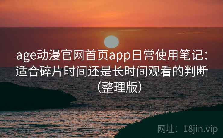 age动漫官网首页app日常使用笔记：适合碎片时间还是长时间观看的判断（整理版）