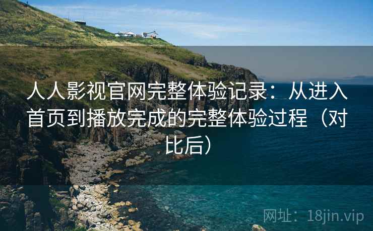 人人影视官网完整体验记录：从进入首页到播放完成的完整体验过程（对比后）
