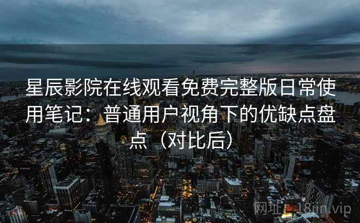 星辰影院在线观看免费完整版日常使用笔记：普通用户视角下的优缺点盘点（对比后）