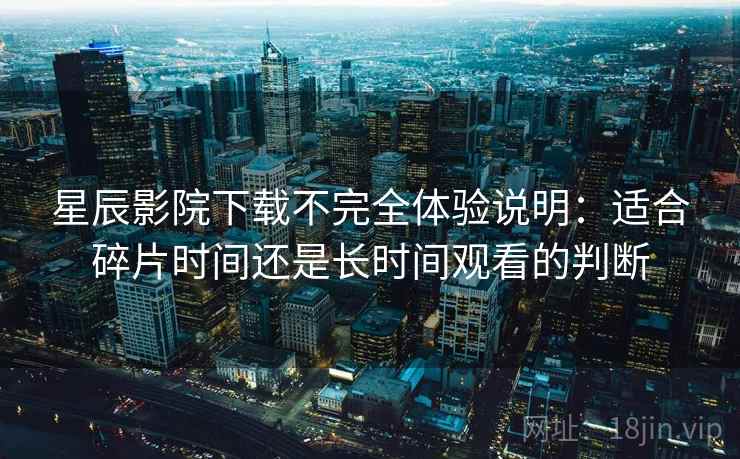 星辰影院下载不完全体验说明：适合碎片时间还是长时间观看的判断