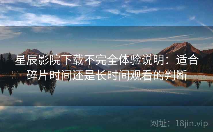 星辰影院下载不完全体验说明：适合碎片时间还是长时间观看的判断