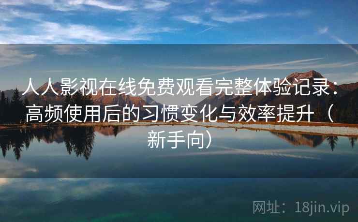 人人影视在线免费观看完整体验记录:高频使用后的习惯变化与效率提升(新手向) 人人影视在线免费观看完整体验记录:高频使用后的习惯变化与效率提升(新手向)