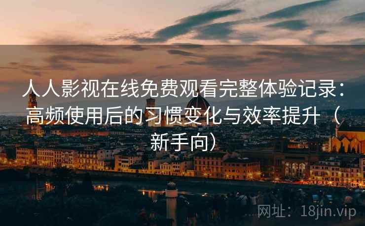 人人影视在线免费观看完整体验记录:高频使用后的习惯变化与效率提升(新手向) 人人影视在线免费观看完整体验记录:高频使用后的习惯变化与效率提升(新手向)