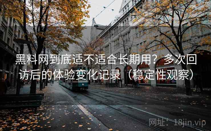黑料网到底适不适合长期用？多次回访后的体验变化记录（稳定性观察）