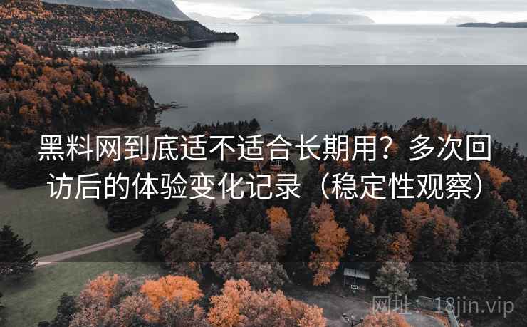 黑料网到底适不适合长期用？多次回访后的体验变化记录（稳定性观察）