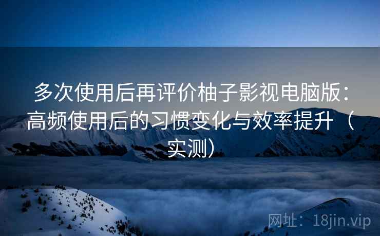多次使用后再评价柚子影视电脑版:高频使用后的习惯变化与效率提升(实测) 多次使用后再评价柚子影视电脑版:高频使用后的习惯变化与效率提升(实测)