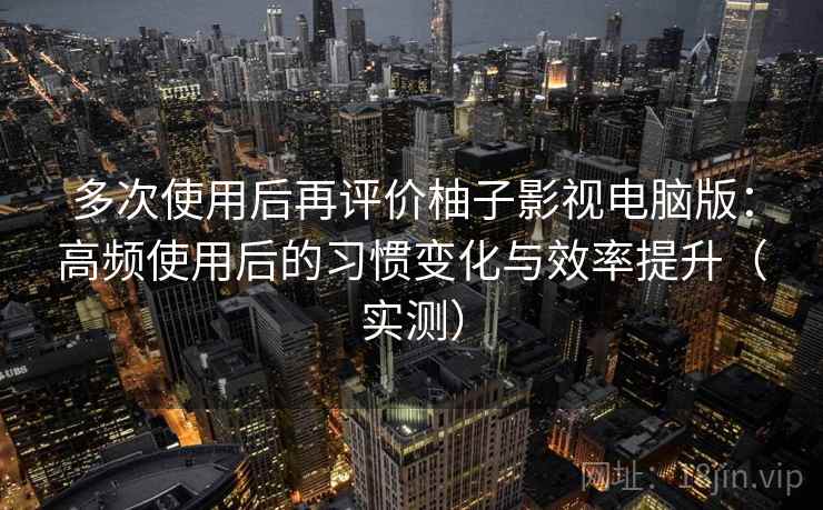 多次使用后再评价柚子影视电脑版:高频使用后的习惯变化与效率提升(实测) 多次使用后再评价柚子影视电脑版:高频使用后的习惯变化与效率提升(实测)