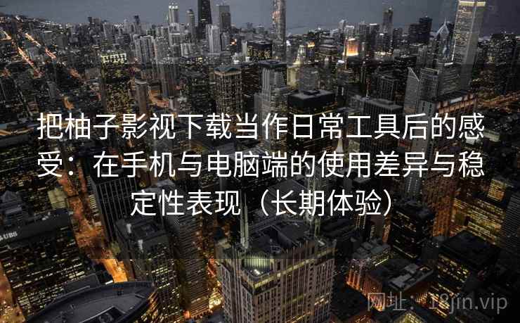 把柚子影视下载当作日常工具后的感受：在手机与电脑端的使用差异与稳定性表现（长期体验）