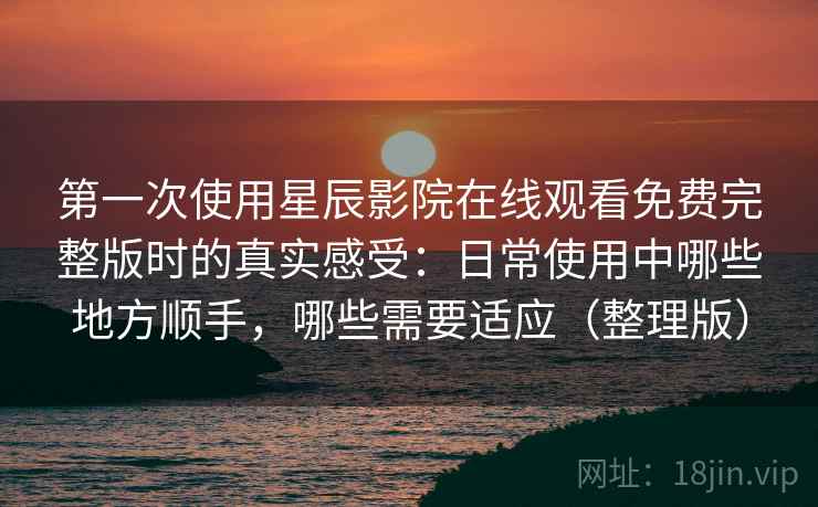 第一次使用星辰影院在线观看免费完整版时的真实感受：日常使用中哪些地方顺手，哪些需要适应（整理版）