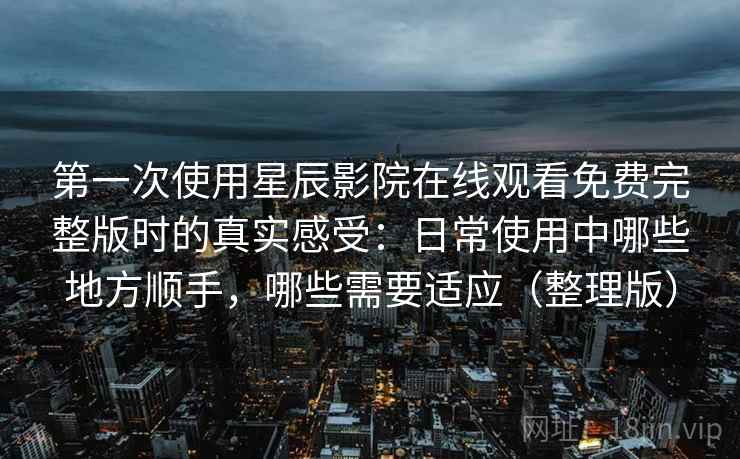 第一次使用星辰影院在线观看免费完整版时的真实感受：日常使用中哪些地方顺手，哪些需要适应（整理版）