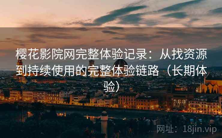 樱花影院网完整体验记录:从找资源到持续使用的完整体验链路(长期体验) 樱花影院网完整体验记录:从找资源到持续使用的完整体验链路(长期体验)