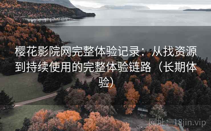 樱花影院网完整体验记录:从找资源到持续使用的完整体验链路(长期体验) 樱花影院网完整体验记录:从找资源到持续使用的完整体验链路(长期体验)