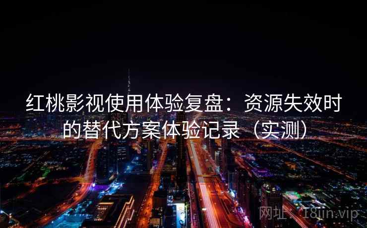 红桃影视使用体验复盘：资源失效时的替代方案体验记录（实测）