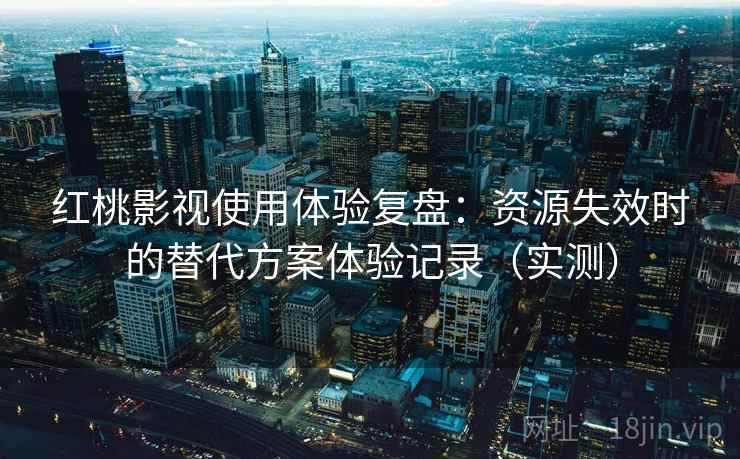 红桃影视使用体验复盘：资源失效时的替代方案体验记录（实测）